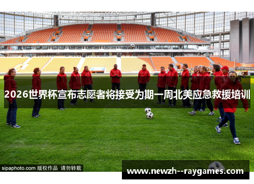 2026世界杯宣布志愿者将接受为期一周北美应急救援培训