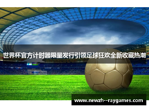 世界杯官方计时器限量发行引领足球狂欢全新收藏热潮