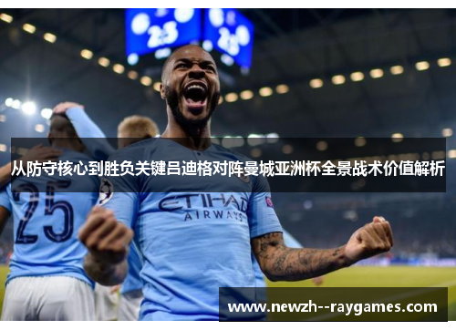 从防守核心到胜负关键吕迪格对阵曼城亚洲杯全景战术价值解析