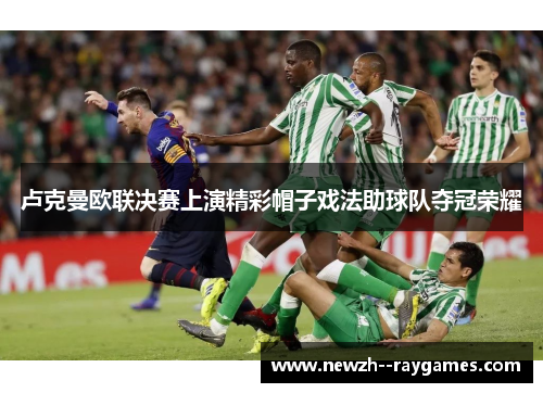 卢克曼欧联决赛上演精彩帽子戏法助球队夺冠荣耀