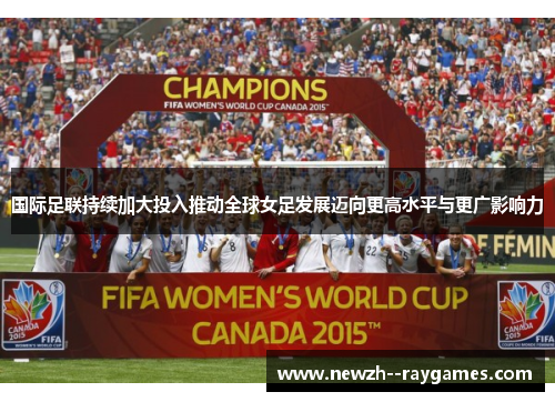国际足联持续加大投入推动全球女足发展迈向更高水平与更广影响力 国际足联持续加大投入推动全球女足发展迈向更高水平与更广影响力