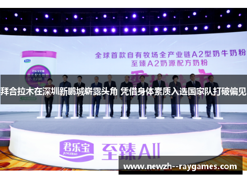 拜合拉木在深圳新鹏城崭露头角 凭借身体素质入选国家队打破偏见 拜合拉木在深圳新鹏城崭露头角 凭借身体素质入选国家队打破偏见