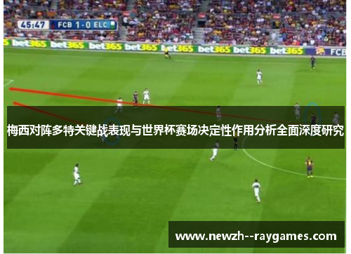 梅西对阵多特关键战表现与世界杯赛场决定性作用分析全面深度研究 梅西对阵多特关键战表现与世界杯赛场决定性作用分析全面深度研究