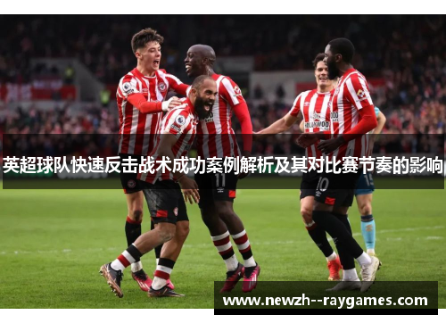 英超球队快速反击战术成功案例解析及其对比赛节奏的影响